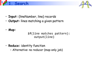 1. Search
• Input: (lineNumber, line) records
• Output: lines matching a given pattern
• Map:
if(line matches pattern):
output(line)
• Reduce: identity function
– Alternative: no reducer (map-only job)
 