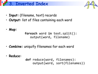 3. Inverted Index
• Input: (filename, text) records
• Output: list of files containing each word
• Map:
foreach word in text.split():
output(word, filename)
• Combine: uniquify filenames for each word
• Reduce:
def reduce(word, filenames):
output(word, sort(filenames))
 
