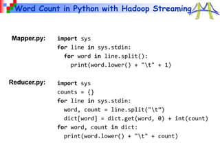 Word Count in Python with Hadoop Streaming
import sys
for line in sys.stdin:
for word in line.split():
print(word.lower() + "t" + 1)
import sys
counts = {}
for line in sys.stdin:
word, count = line.split("t”)
dict[word] = dict.get(word, 0) + int(count)
for word, count in dict:
print(word.lower() + "t" + count)
Mapper.py:
Reducer.py:
 