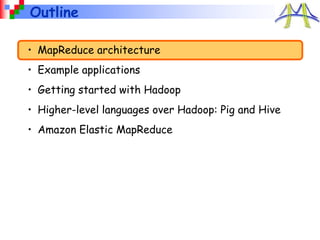 Outline
• MapReduce architecture
• Example applications
• Getting started with Hadoop
• Higher-level languages over Hadoop: Pig and Hive
• Amazon Elastic MapReduce
 