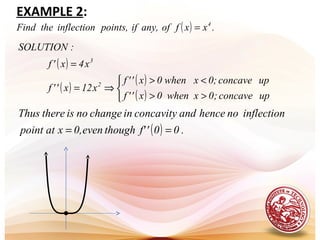 ( ) .xxfofany,ifpoints,inflectiontheFind 4
=
( )
( )
( )
( ) upconcave;0xwhen0x''f
upconcave0;xwhen0x''f
x12x''f
x4x'f
:SOLUTION
2
3



>>
<>
⇒=
=
( ) .00'f'thougheven0,xatpoint
inflectionnohenceandconcavityinchangenoisthereThus
==
EXAMPLE 2:
 