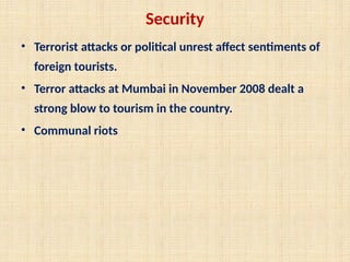 Security
• Terrorist attacks or political unrest affect sentiments of
foreign tourists.
• Terror attacks at Mumbai in November 2008 dealt a
strong blow to tourism in the country.
• Communal riots
 