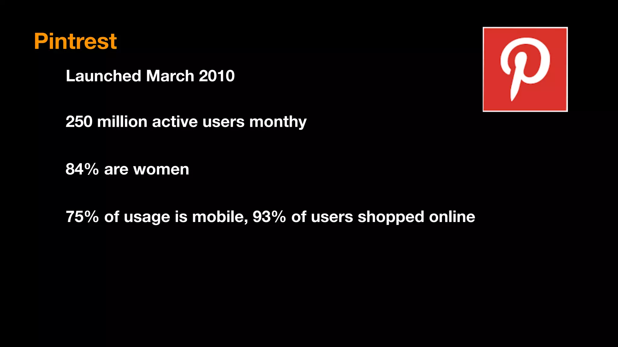 Launched March 2010
Pintrest
250 million active users monthy
84% are women
75% of usage is mobile, 93% of users shopped online
 