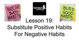 Lesson 19:
Substitute Positive Habits
For Negative Habits
 