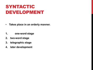 SYNTACTIC
DEVELOPMENT

• Takes place in an orderly manner.


1.     one-word stage
2. two-word stage
3. telegraphic stage
4. later development
 