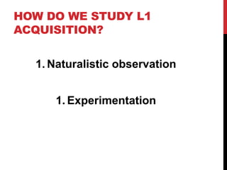 HOW DO WE STUDY L1
ACQUISITION?


  1. Naturalistic observation


     1. Experimentation
 