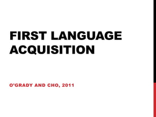 FIRST LANGUAGE
ACQUISITION

O’GRADY AND CHO, 2011
 