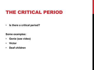 THE CRITICAL PERIOD

• Is there a critical period?


Some examples:
• Genie (see video)
• Victor
• Deaf children
 