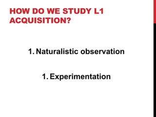 HOW DO WE STUDY L1
ACQUISITION?


   1. Naturalistic observation


      1. Experimentation
 