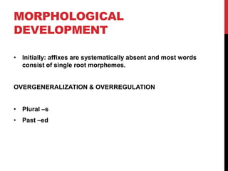MORPHOLOGICAL
DEVELOPMENT

• Initially: affixes are systematically absent and most words
  consist of single root morphemes.


OVERGENERALIZATION & OVERREGULATION


• Plural –s
• Past –ed
 