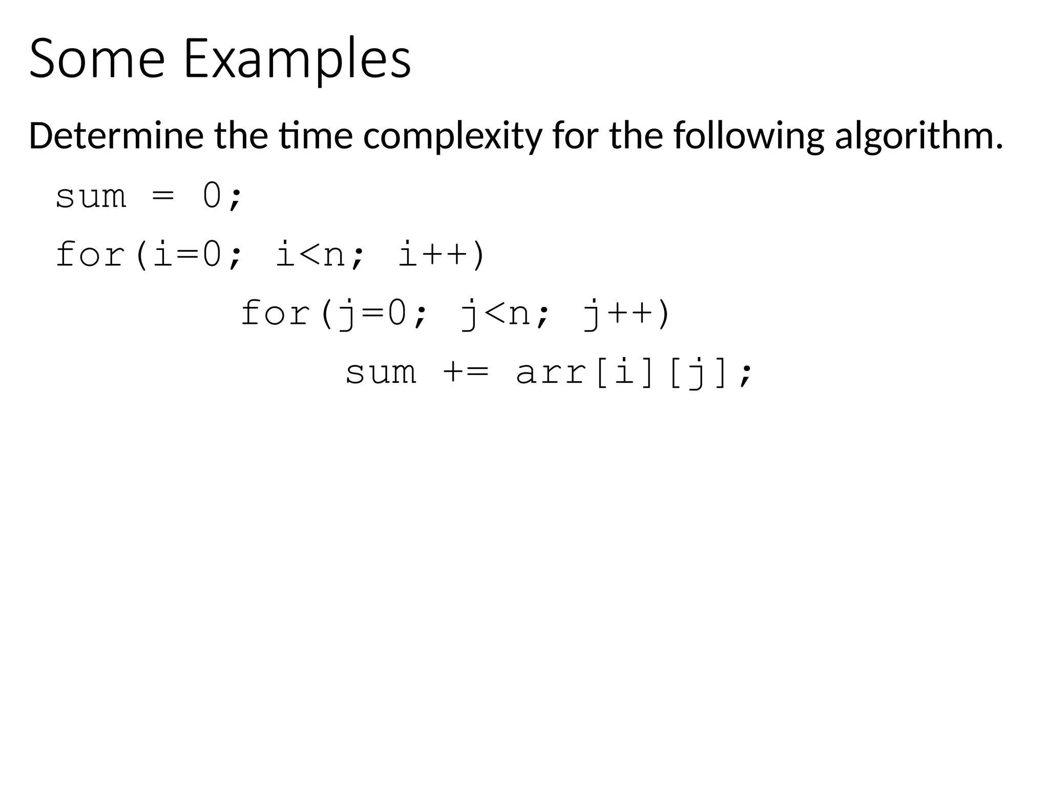 Some Examples
Determine the time complexity for the following algorithm.
sum = 0;
for(i=0; i<n; i++)
for(j=0; j<n; j++)
sum += arr[i][j];
 