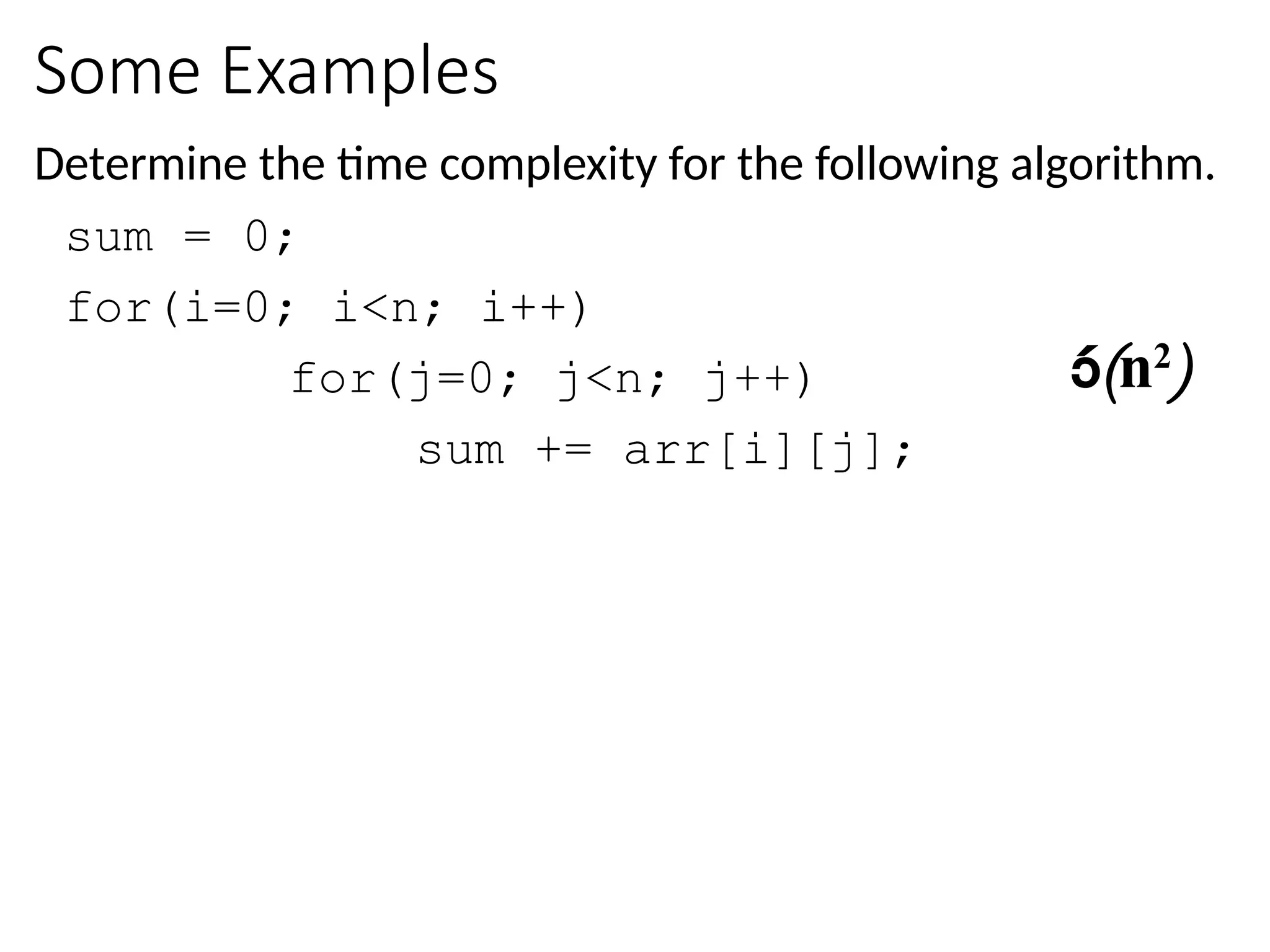 Some Examples
Determine the time complexity for the following algorithm.
sum = 0;
for(i=0; i<n; i++)
for(j=0; j<n; j++)
sum += arr[i][j];
(n2
)
 