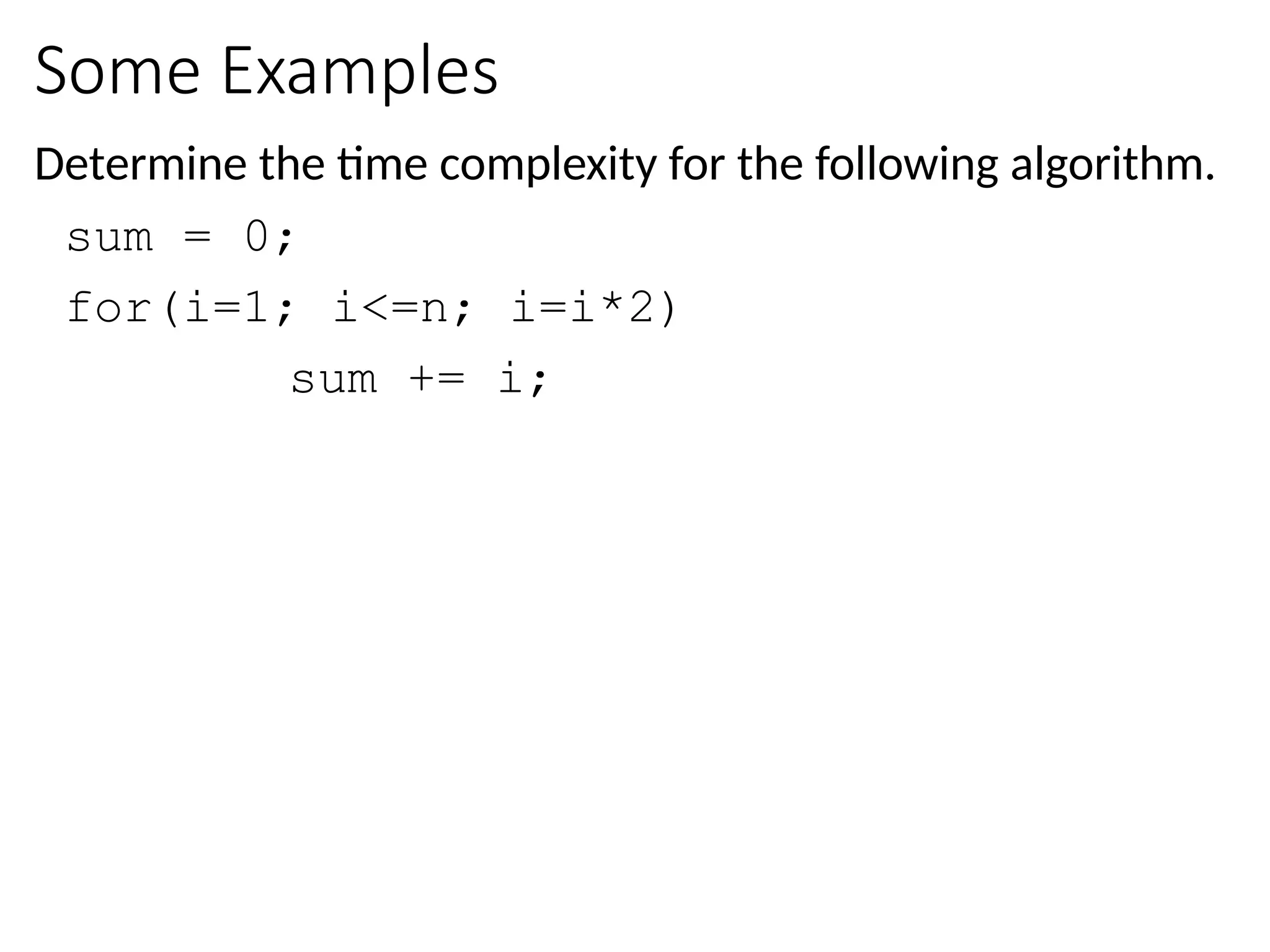 Some Examples
Determine the time complexity for the following algorithm.
sum = 0;
for(i=1; i<=n; i=i*2)
sum += i;
 