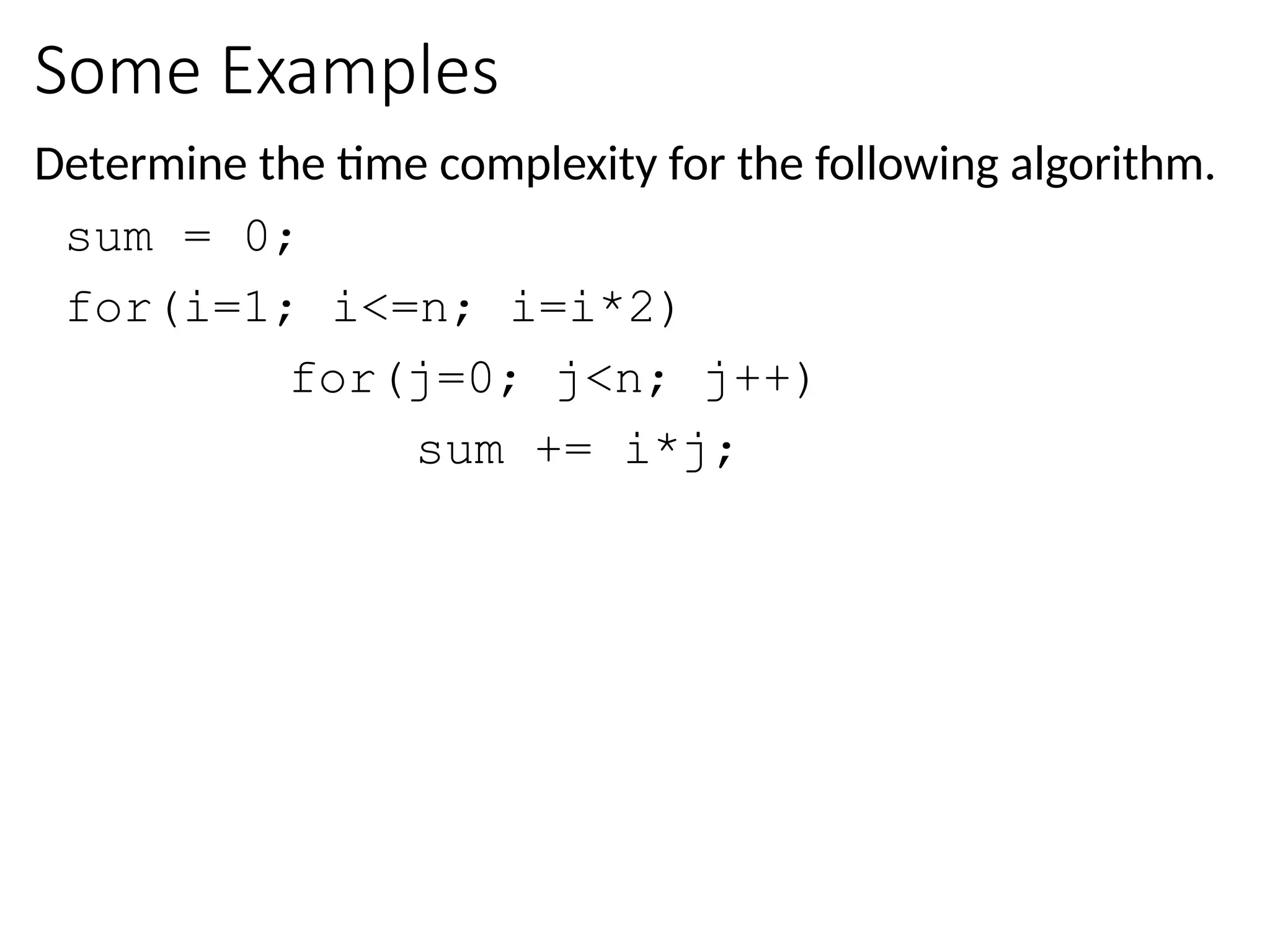 Some Examples
Determine the time complexity for the following algorithm.
sum = 0;
for(i=1; i<=n; i=i*2)
for(j=0; j<n; j++)
sum += i*j;
 
