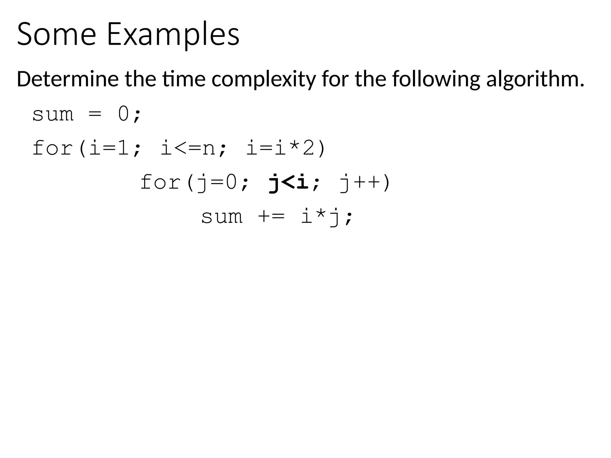 Some Examples
Determine the time complexity for the following algorithm.
sum = 0;
for(i=1; i<=n; i=i*2)
for(j=0; j<i; j++)
sum += i*j;
 