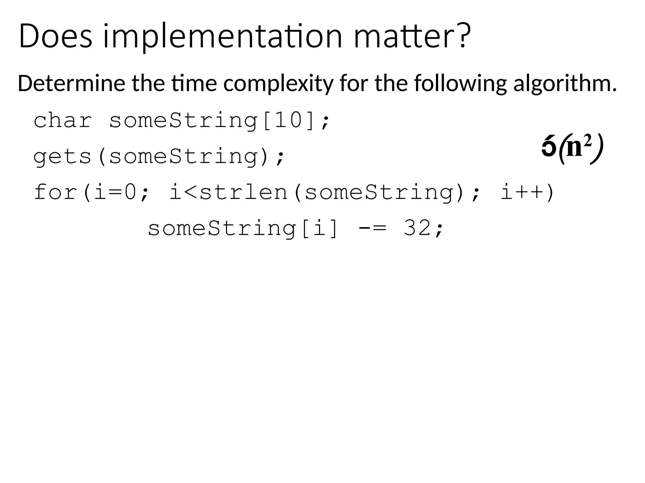 Does implementation matter?
Determine the time complexity for the following algorithm.
char someString[10];
gets(someString);
for(i=0; i<strlen(someString); i++)
someString[i] -= 32;
(n2
)
 