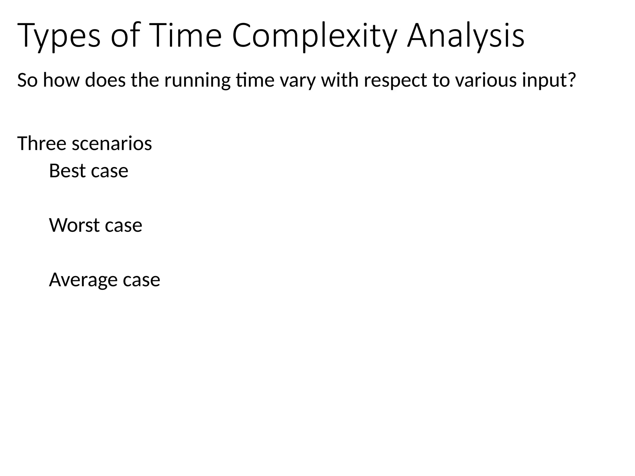 Types of Time Complexity Analysis
So how does the running time vary with respect to various input?
Three scenarios
Best case
Worst case
Average case
 