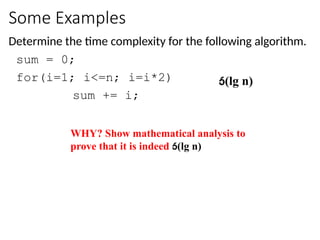 Some Examples
Determine the time complexity for the following algorithm.
sum = 0;
for(i=1; i<=n; i=i*2)
sum += i;
(lg n)
WHY? Show mathematical analysis to
prove that it is indeed (lg n)
 