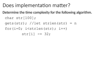 Does implementation matter?
Determine the time complexity for the following algorithm.
char str[100];
gets(str); //let strlen(str) = n
for(i=0; i<strlen(str); i++)
str[i] -= 32;
 