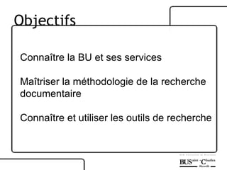 Connaître la BU et ses services Maîtriser la méthodologie de la recherche  documentaire Connaître et utiliser les outils de recherche Objectifs 