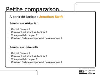 Petite comparaison… A partir de l’article :  Jonathan Swift Résultat sur Wikipedia  : Qui est l’auteur ? Comment est structuré l’article ? Vous paraît-il complet ? Combien l’article comporte-t-il de références ? Résultat sur Universalis  : Qui est l’auteur ? Comment est structuré l’article ? Vous paraît-il complet ? Combien l’article comporte-t-il de références ? 