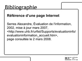 Référence d’une page Internet Serres Alexandre, Évaluation de l'information, 2002, mise à jour mars 2007, <http://www.uhb.fr/urfist/Supports/evaluationinfo/evaluationinformation_accueil.htm>,  page consultée le 2 mars 2008. Bibliographie 