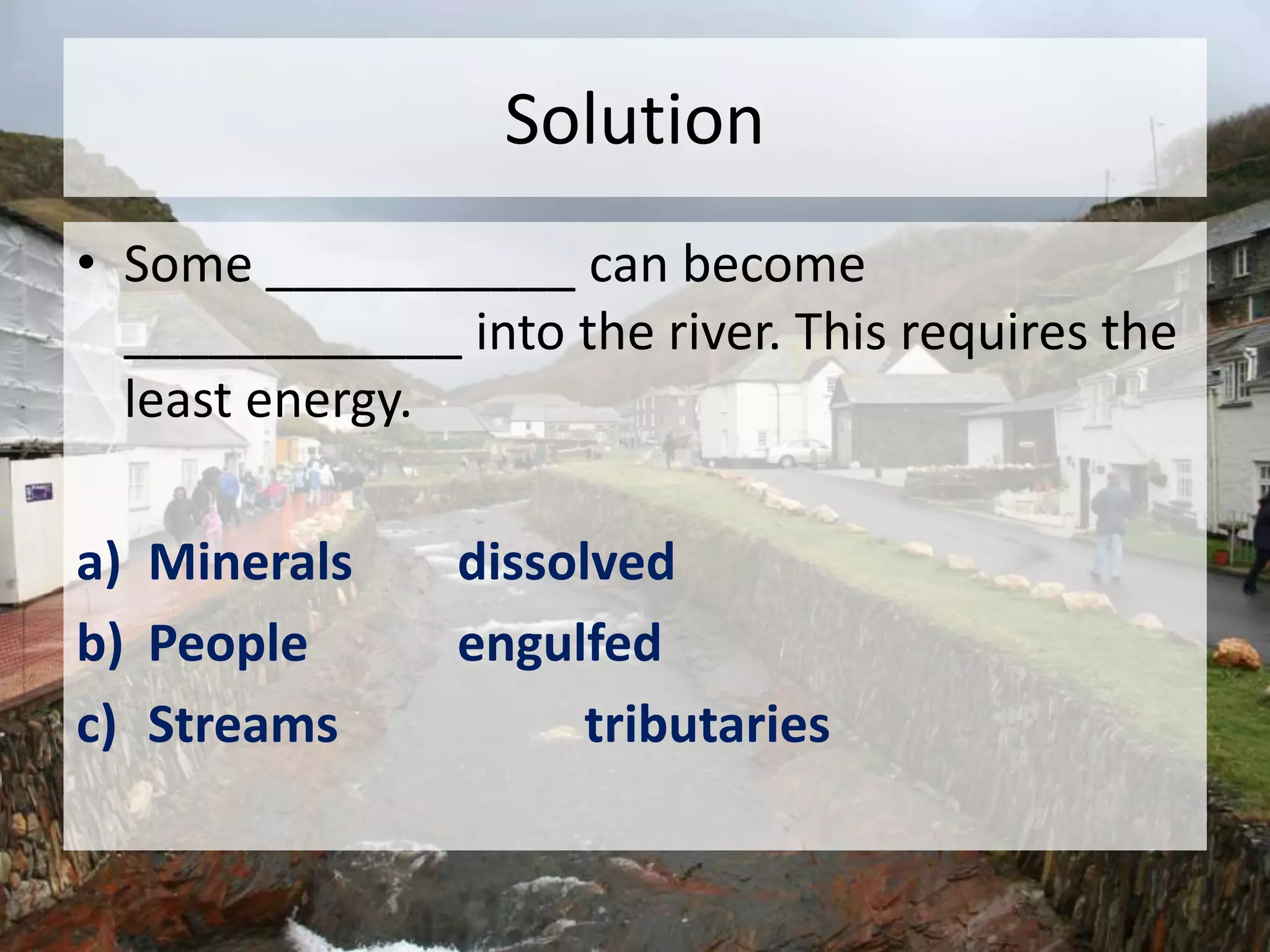 Solution
• Some ___________ can become
____________ into the river. This requires the
least energy.
a) Minerals dissolved
b) People engulfed
c) Streams tributaries
 