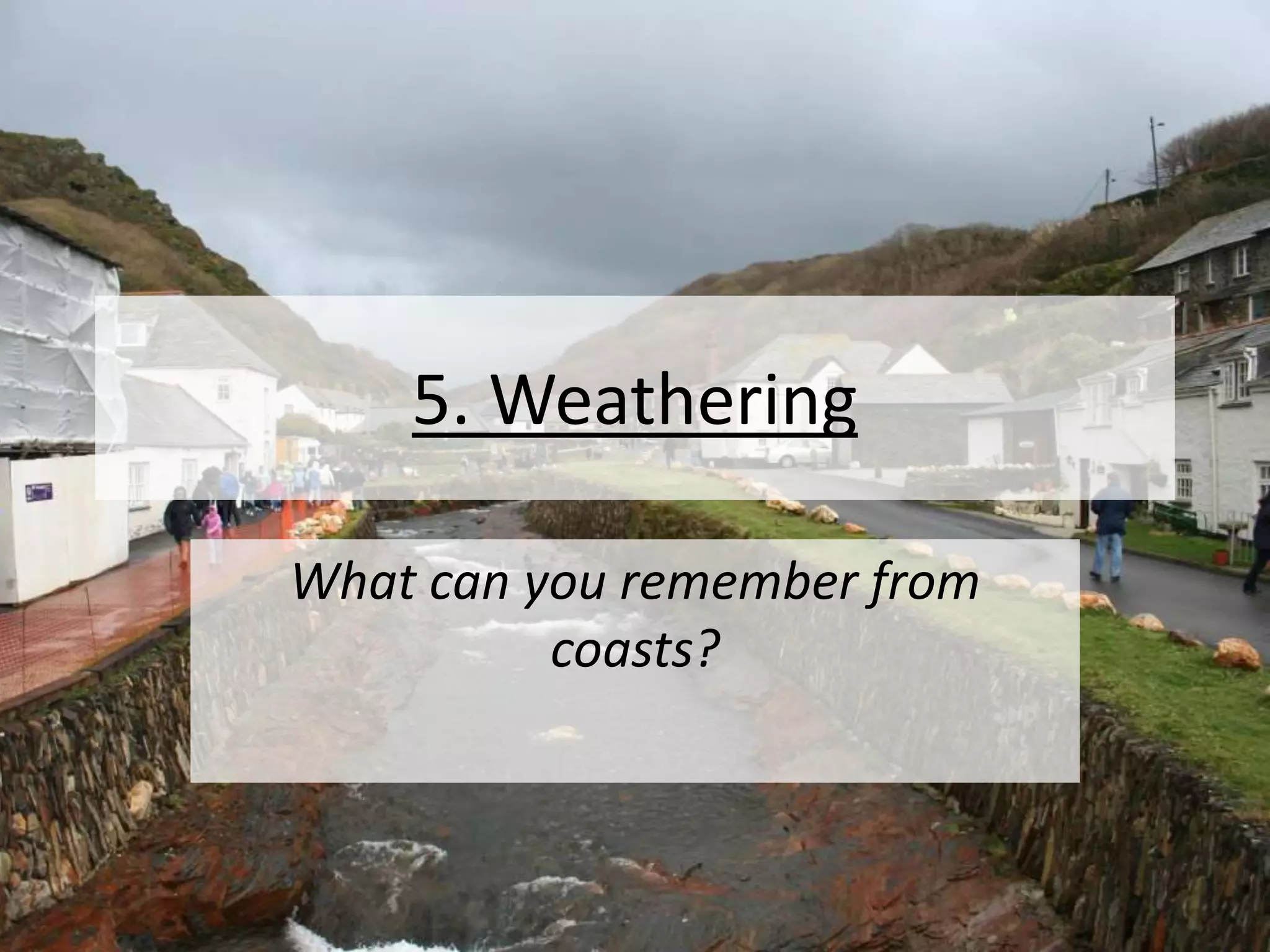 5. Weathering
What can you remember from
coasts?
 