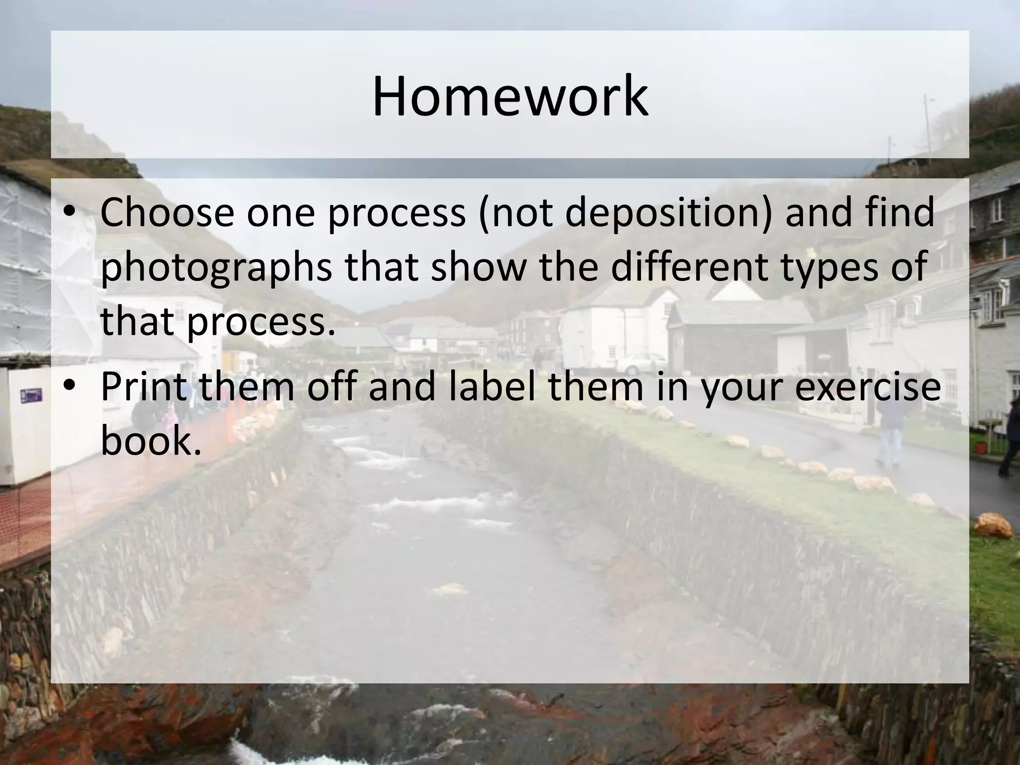 Homework
• Choose one process (not deposition) and find
photographs that show the different types of
that process.
• Print them off and label them in your exercise
book.
 