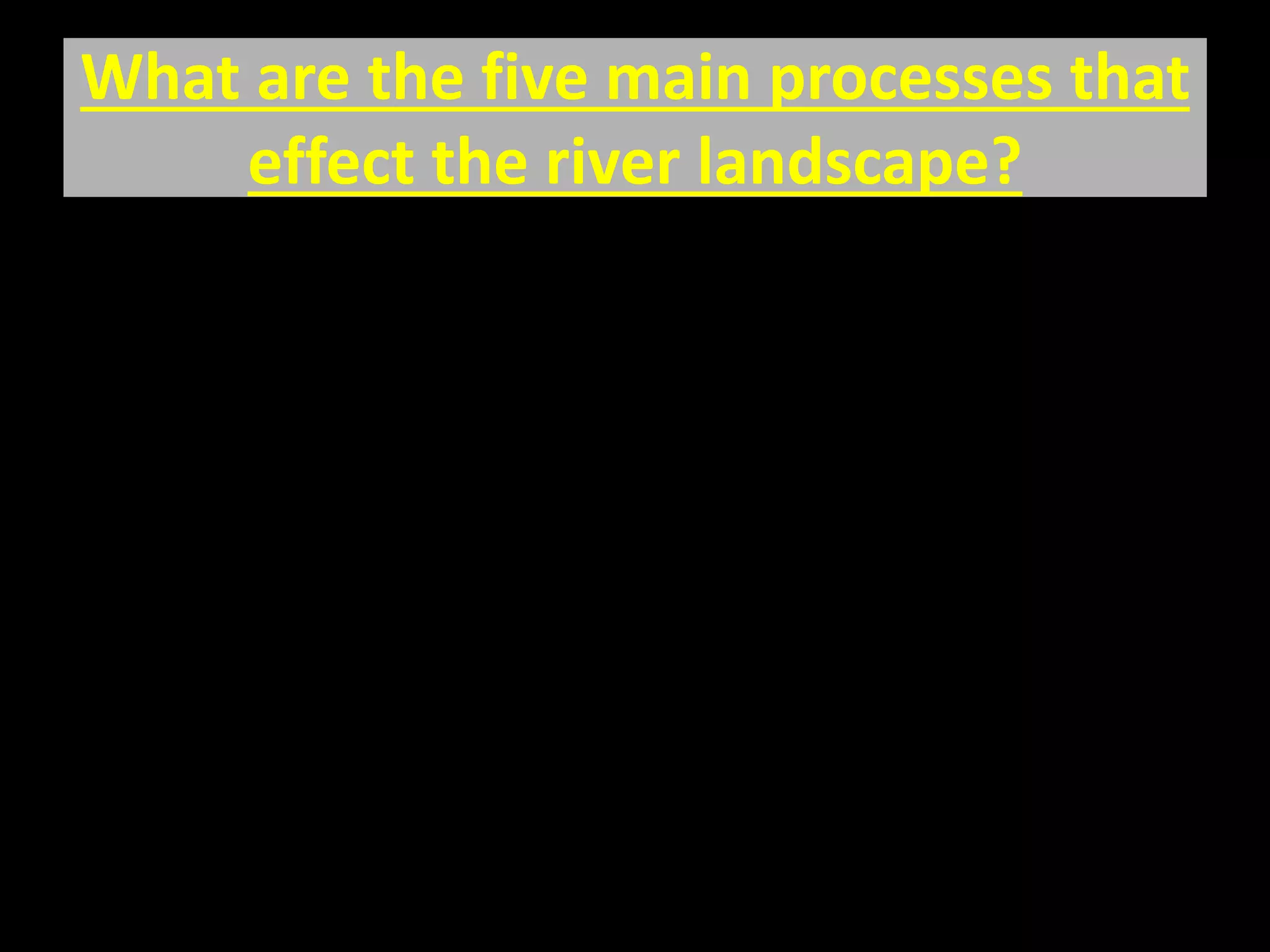 What are the five main processes that
effect the river landscape?
 