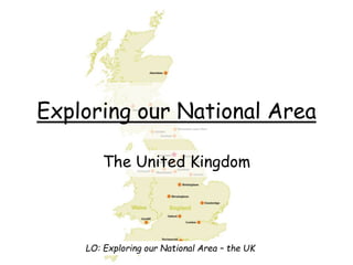 Exploring our National Area
The United Kingdom
LO: Exploring our National Area – the UK
 