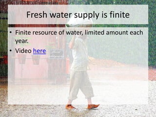 Fresh water supply is finite
• Finite resource of water, limited amount each
year.
• Video here