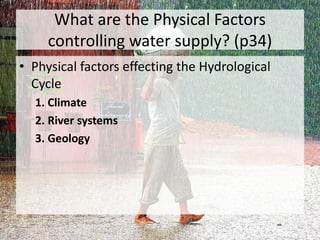 What are the Physical Factors
controlling water supply? (p34)
• Physical factors effecting the Hydrological
Cycle
1. Climate
2. River systems
3. Geology