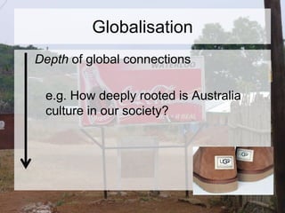 Globalisation
Depth of global connections
e.g. How deeply rooted is Australia
culture in our society?
 