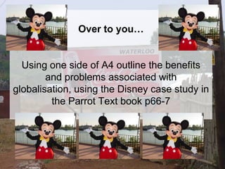 Over to you…
Using one side of A4 outline the benefits
and problems associated with
globalisation, using the Disney case study in
the Parrot Text book p66-7
 