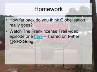 Homework
• How far back do you think Globalisation
really goes?
• Watch The Frankincense Trail video,
episode one here – shared on twitter
@SHSGeog
 