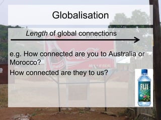 Globalisation
Length of global connections
e.g. How connected are you to Australia or
Morocco?
How connected are they to us?
 