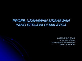 PROFIL USAHAWAN-USAHAWAN
YANG BERJAYA DI MALAYSIA
SHAHARUDIN SAAD
Pensyarah Kanan
Unit Pengajian Perdagangan
Jab PTV, IPG KPT
 