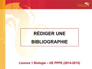 1
RÉDIGER UNE
BIBLIOGRAPHIE
Licence 1 Biologie – UE PPPE (2014-2015)
 