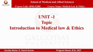 School of Medical and Allied Sciences
Course Code: BMLS1005 Course Name: Medical Law & Ethics
Faculty Name: A. Vamsi Kumar Program Name: B.Sc. MLT
UNIT -1
Topic
Introduction to Medical law & Ethics
 