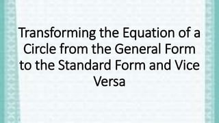 Transforming the Equation of a
Circle from the General Form
to the Standard Form and Vice
Versa
 