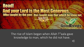 The rise of Islam began when Allah T”aala gave
knowledge to man, which he did not have.
 
