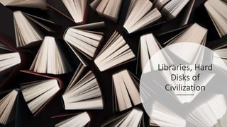 Libraries, Hard
Disks of
Civilization
 