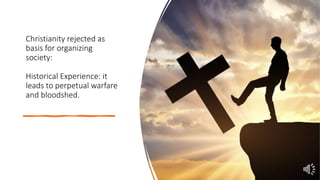 Christianity rejected as
basis for organizing
society:
Historical Experience: it
leads to perpetual warfare
and bloodshed.
 