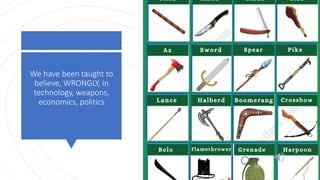 We have been taught to
believe, WRONGLY, in
technology, weapons,
economics, politics
 