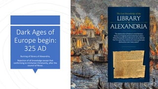 Dark Ages of
Europe begin:
325 AD
Burning of library of Alexandria,
Rejection of all knowledge except that
conforming to trinitarian Christianity, after the
council of Nicea.
 