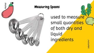Measuring Spoons
used to measure
small quantities
of both dry and
liquid
ingredients
 