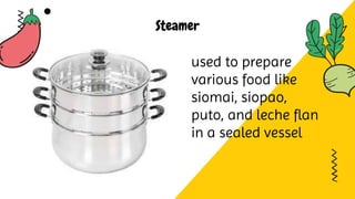 Steamer
used to prepare
various food like
siomai, siopao,
puto, and leche flan
in a sealed vessel
 