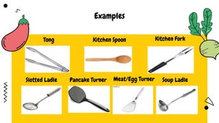 Examples
Slotted Ladle Pancake Turner Soup Ladle
Tong Kitchen Spoon Kitchen Fork
Meat/Egg Turner
 