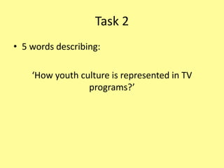 Task 2
• 5 words describing:
‘How youth culture is represented in TV
programs?’
 